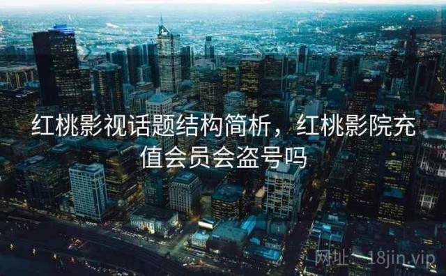 红桃影视话题结构简析，红桃影院充值会员会盗号吗