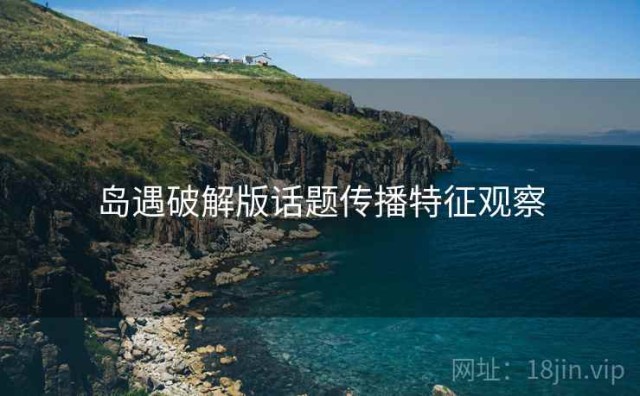 岛遇破解版话题传播特征观察
