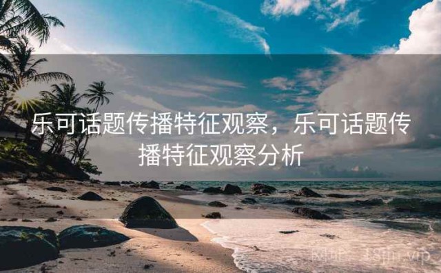 乐可话题传播特征观察，乐可话题传播特征观察分析