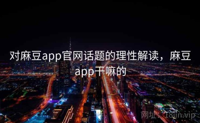 对麻豆app官网话题的理性解读，麻豆app干嘛的