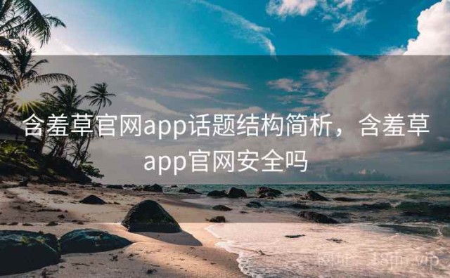 含羞草官网app话题结构简析，含羞草app官网安全吗