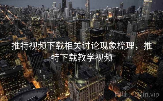 推特视频下载相关讨论现象梳理，推特下载教学视频