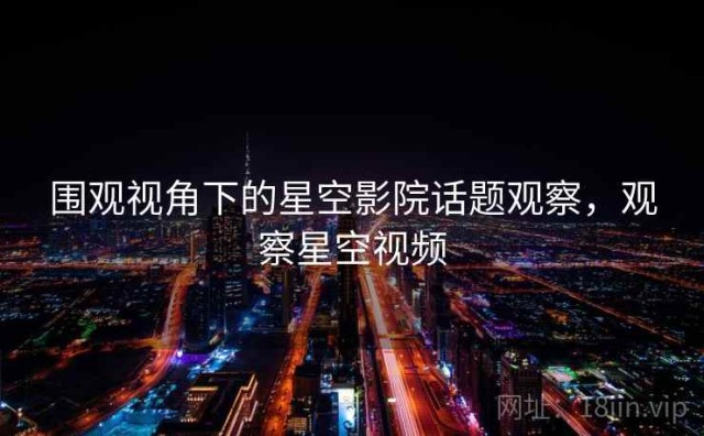 围观视角下的星空影院话题观察，观察星空视频