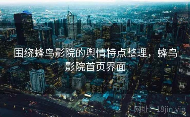 围绕蜂鸟影院的舆情特点整理，蜂鸟影院首页界面