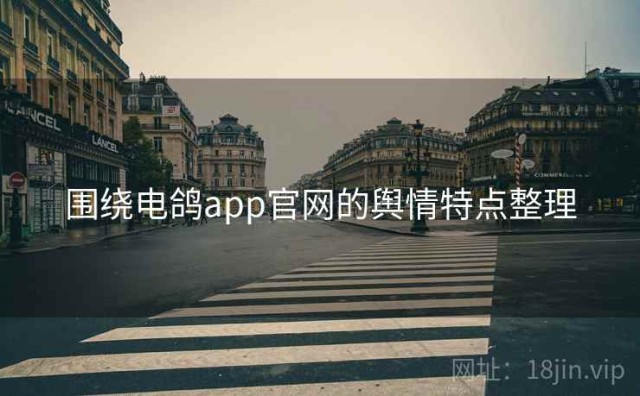 围绕电鸽app官网的舆情特点整理