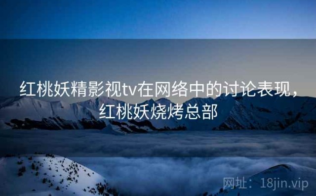 红桃妖精影视tv在网络中的讨论表现，红桃妖烧烤总部