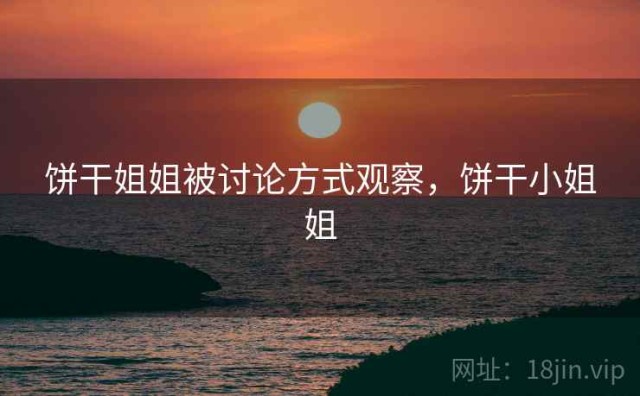 饼干姐姐被讨论方式观察，饼干小姐姐
