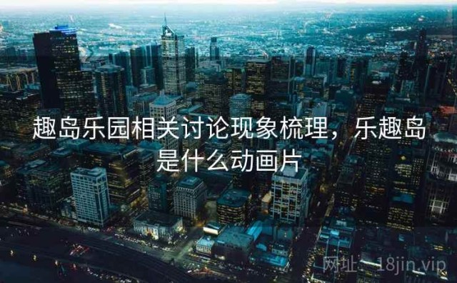 趣岛乐园相关讨论现象梳理，乐趣岛是什么动画片