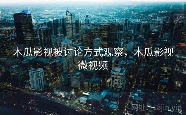 木瓜影视被讨论方式观察，木瓜影视微视频