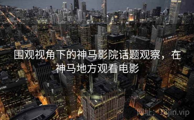 围观视角下的神马影院话题观察，在神马地方观看电影