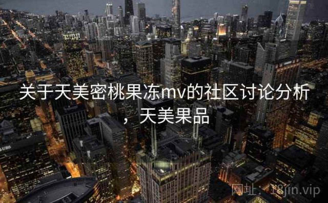 关于天美密桃果冻mv的社区讨论分析，天美果品