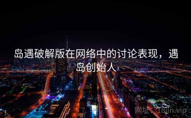 岛遇破解版在网络中的讨论表现，遇岛创始人