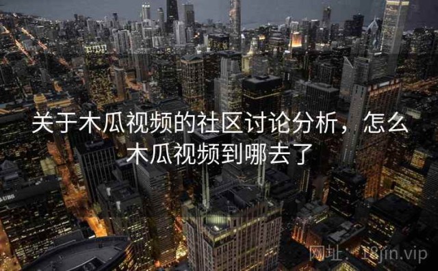 关于木瓜视频的社区讨论分析，怎么木瓜视频到哪去了