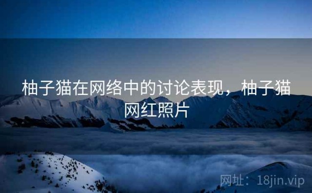 柚子猫在网络中的讨论表现，柚子猫网红照片