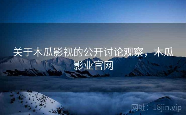 关于木瓜影视的公开讨论观察，木瓜影业官网