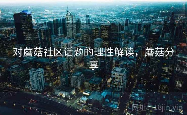 对蘑菇社区话题的理性解读，蘑菇分享