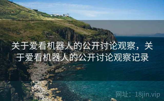 关于爱看机器人的公开讨论观察，关于爱看机器人的公开讨论观察记录