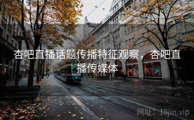 杏吧直播话题传播特征观察，杏吧直播传媒体