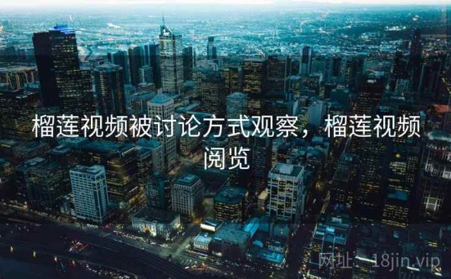 榴莲视频被讨论方式观察，榴莲视频阅览