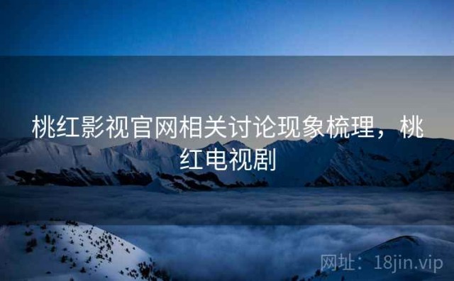 桃红影视官网相关讨论现象梳理，桃红电视剧