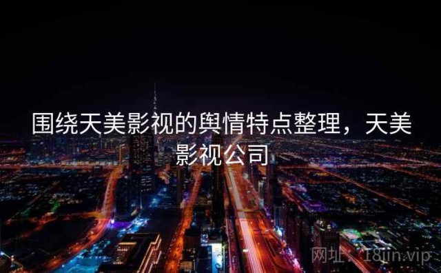 围绕天美影视的舆情特点整理，天美影视公司