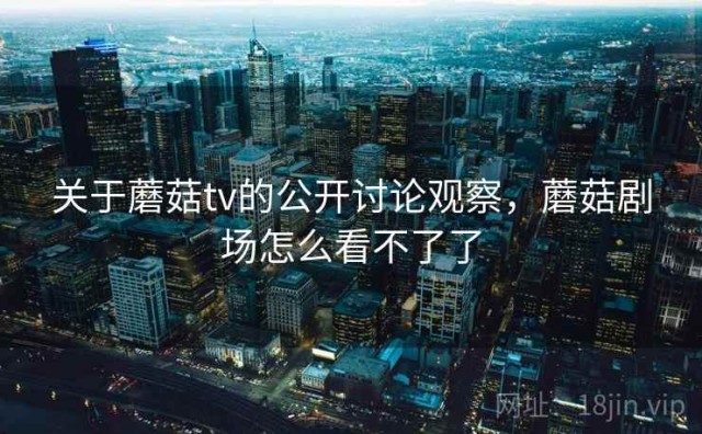 关于蘑菇tv的公开讨论观察，蘑菇剧场怎么看不了了