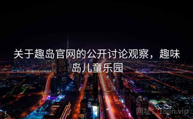 关于趣岛官网的公开讨论观察，趣味岛儿童乐园