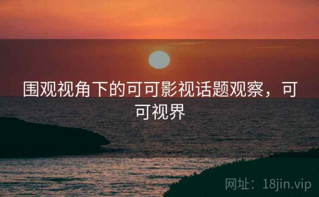 围观视角下的可可影视话题观察，可可视界