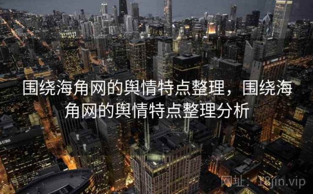 围绕海角网的舆情特点整理，围绕海角网的舆情特点整理分析