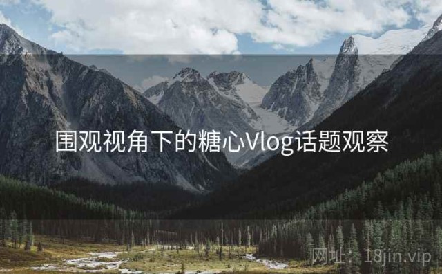 围观视角下的糖心Vlog话题观察