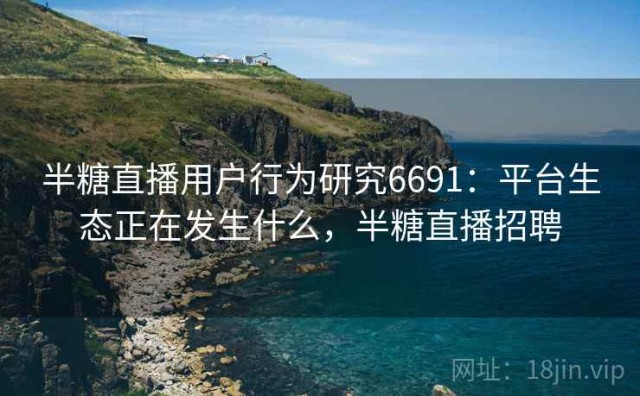 半糖直播用户行为研究6691：平台生态正在发生什么，半糖直播招聘