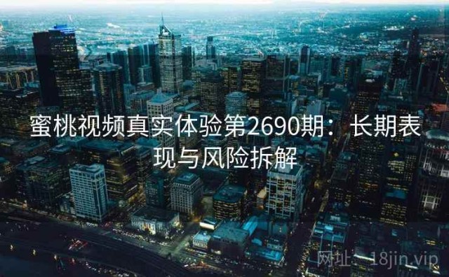 蜜桃视频真实体验第2690期：长期表现与风险拆解