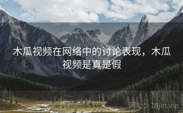 木瓜视频在网络中的讨论表现，木瓜视频是真是假