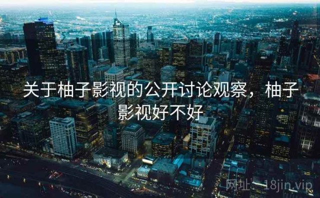关于柚子影视的公开讨论观察，柚子影视好不好