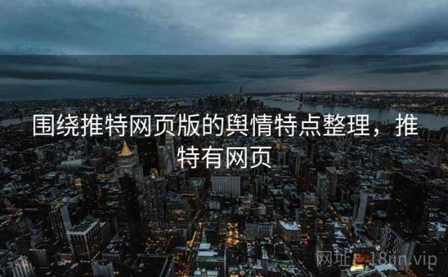 围绕推特网页版的舆情特点整理，推特有网页