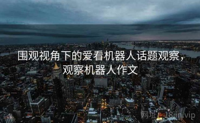 围观视角下的爱看机器人话题观察，观察机器人作文