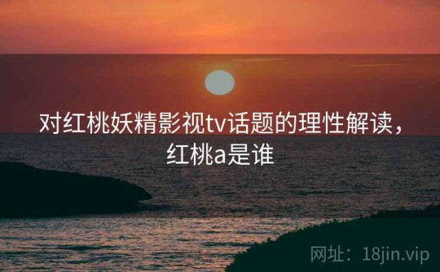 对红桃妖精影视tv话题的理性解读，红桃a是谁
