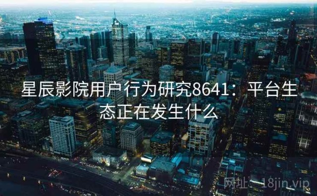 星辰影院用户行为研究8641：平台生态正在发生什么