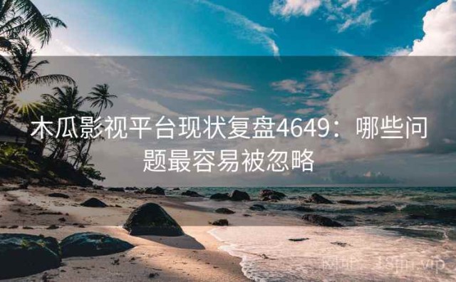 木瓜影视平台现状复盘4649：哪些问题最容易被忽略