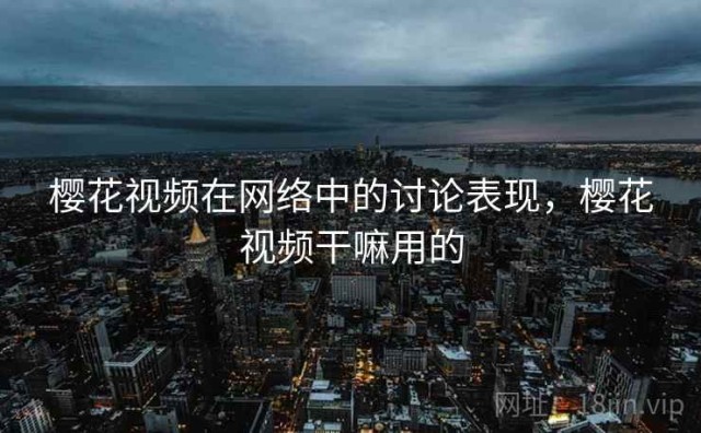 樱花视频在网络中的讨论表现，樱花视频干嘛用的