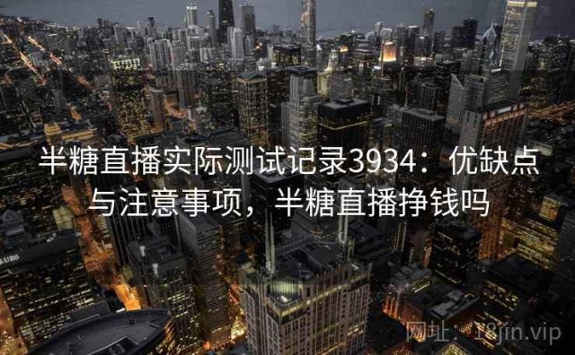半糖直播实际测试记录3934：优缺点与注意事项，半糖直播挣钱吗