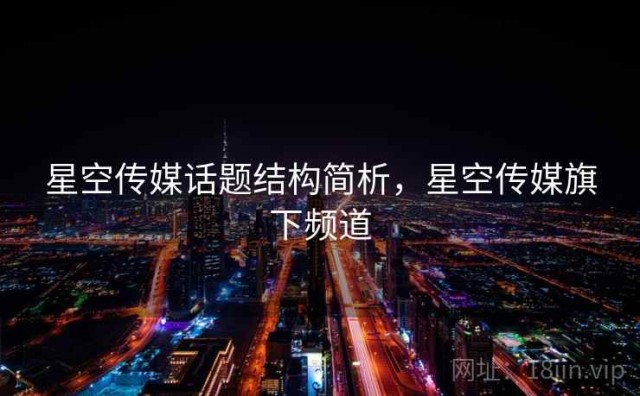 星空传媒话题结构简析，星空传媒旗下频道