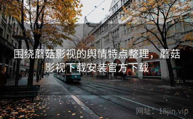 围绕蘑菇影视的舆情特点整理，蘑菇影视下载安装官方下载