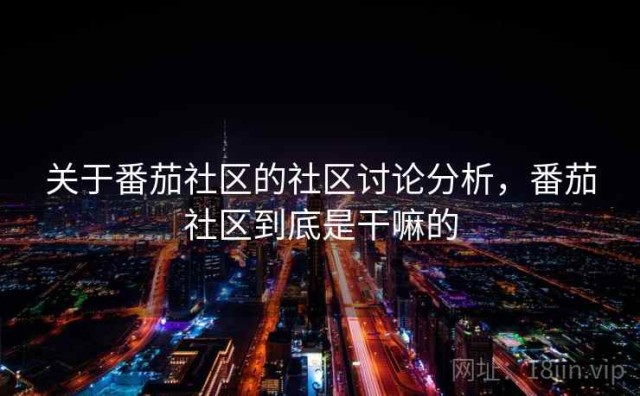 关于番茄社区的社区讨论分析，番茄社区到底是干嘛的