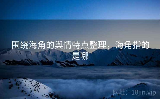 围绕海角的舆情特点整理，海角指的是哪