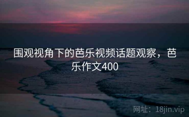 围观视角下的芭乐视频话题观察，芭乐作文400