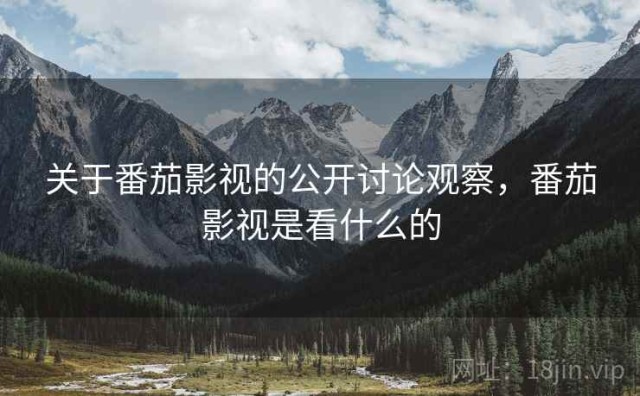 关于番茄影视的公开讨论观察，番茄影视是看什么的