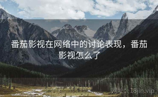 番茄影视在网络中的讨论表现，番茄影视怎么了