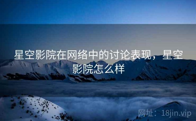 星空影院在网络中的讨论表现，星空影院怎么样