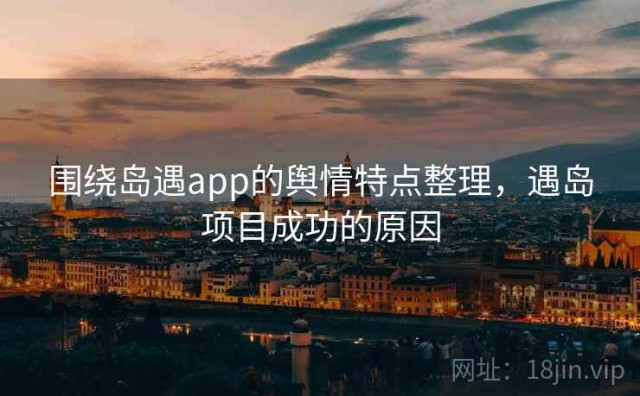 围绕岛遇app的舆情特点整理，遇岛项目成功的原因